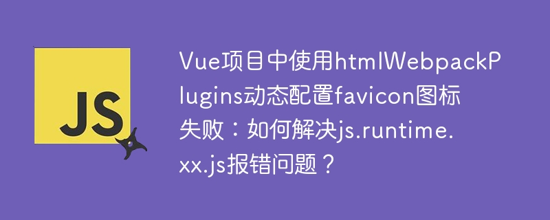 Vue项目中使用htmlWebpackPlugins动态配置favicon图标失败：如何解决js.runtime.xx.js报错问题？