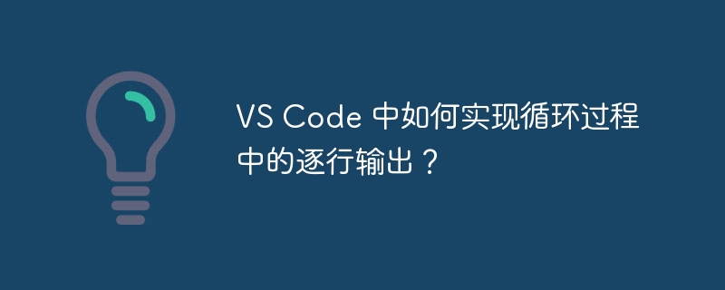 VS Code 中如何实现循环过程中的逐行输出？