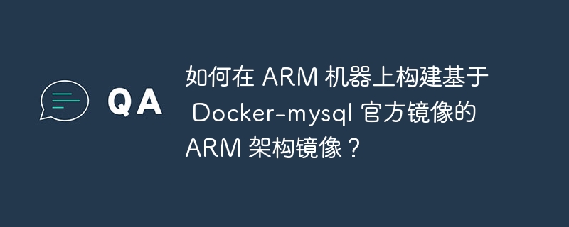 如何在 ARM 机器上构建基于 Docker-mysql 官方镜像的 ARM 架构镜像？