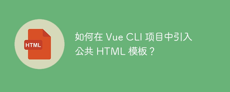 如何在 Vue CLI 项目中引入公共 HTML 模板?