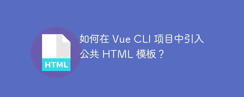 如何在 Vue CLI 项目中引入公共 HTML 模板？ 
