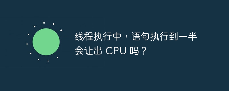 线程执行中，语句执行到一半会让出 CPU 吗？