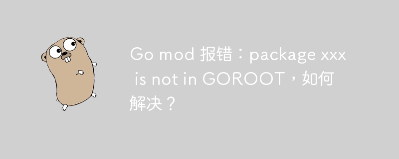 Go mod 报错：package xxx is not in GOROOT，如何解决？