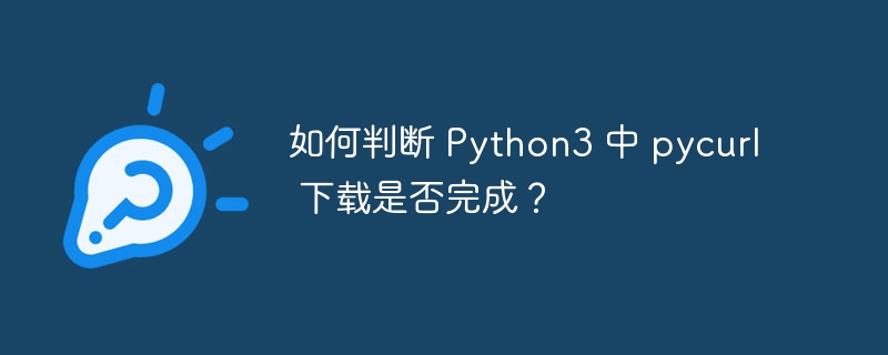 如何判断 Python3 中 pycurl 下载是否完成?