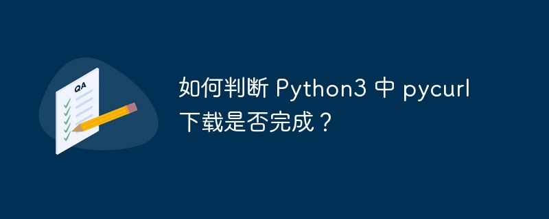如何判断 Python3 中 pycurl 下载是否完成？