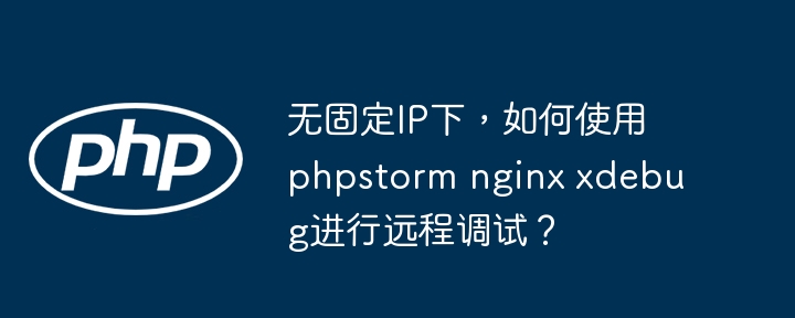 无固定IP下，如何使用phpstorm nginx xdebug进行远程调试？