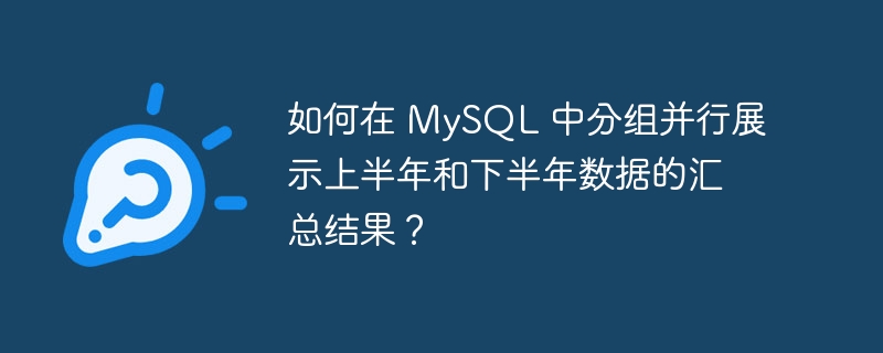如何在 MySQL 中分组并行展示上半年和下半年数据的汇总结果?