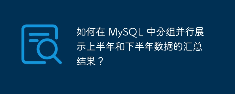 如何在 MySQL 中分组并行展示上半年和下半年数据的汇总结果？