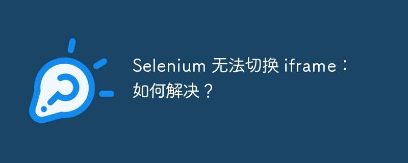 Selenium 无法切换 iframe：如何解决？