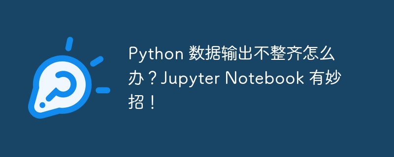 Python 数据输出不整齐怎么办？Jupyter Notebook 有妙招！