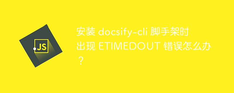 安装 docsify-cli 脚手架时出现 ETIMEDOUT 错误怎么办?