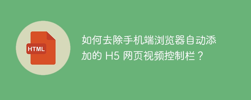 如何去除手机端浏览器自动添加的 H5 网页视频控制栏?