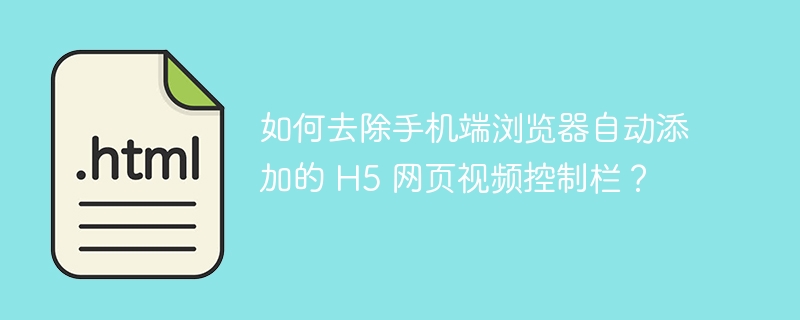 如何去除手机端浏览器自动添加的 H5 网页视频控制栏？ 

