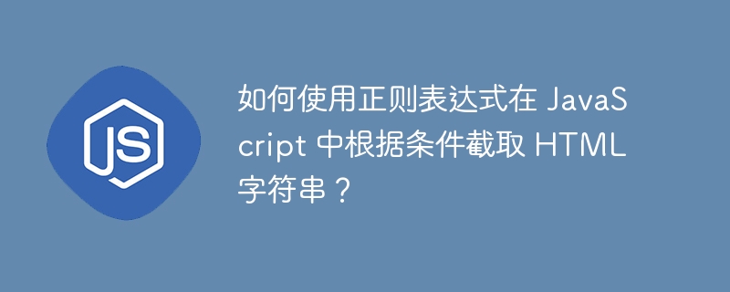 如何使用正则表达式在 JavaScript 中根据条件截取 HTML 字符串?
