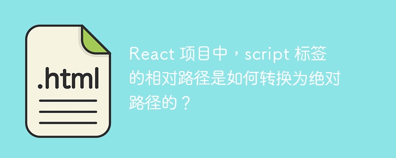 React 项目中,script 标签的相对路径是如何转换为绝对路径的?