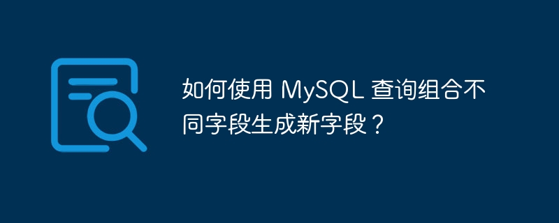 如何使用 MySQL 查询组合不同字段生成新字段？