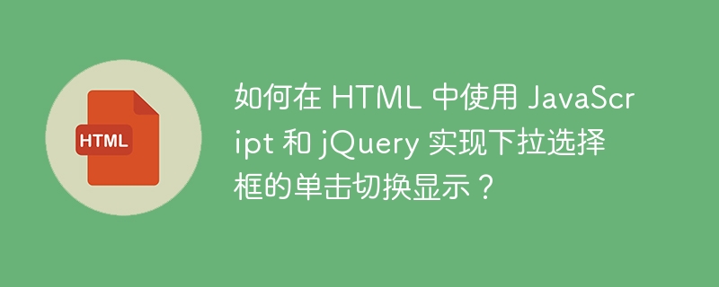 如何在 HTML 中使用 JavaScript 和 jQuery 实现下拉选择框的单击切换显示？ 
