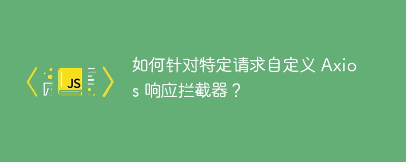 如何针对特定请求自定义 Axios 响应拦截器？