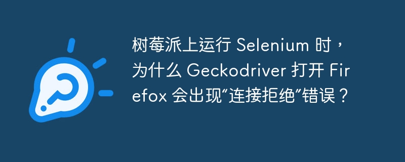 树莓派上运行 Selenium 时,为什么 Geckodriver 打开 Firefox 会出现“连接拒绝”错误?