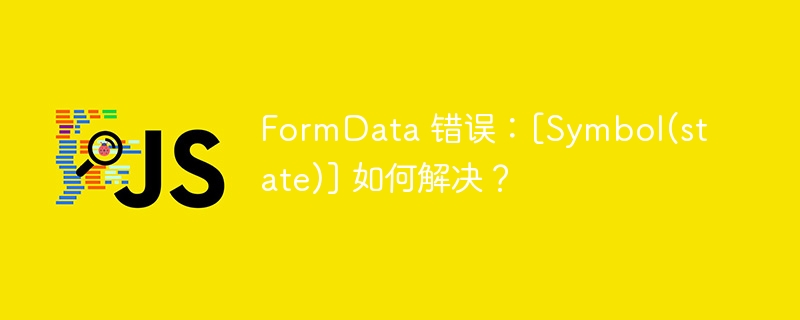 FormData 错误：[Symbol(state)] 如何解决？