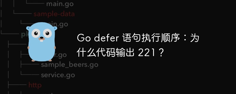 Go defer 语句执行顺序:为什么代码输出 221?