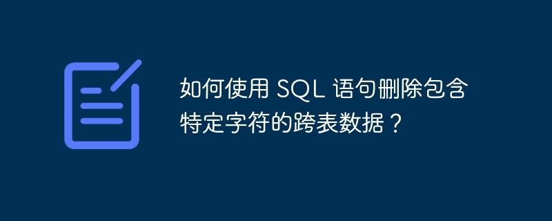 如何使用 SQL 语句删除包含特定字符的跨表数据？
