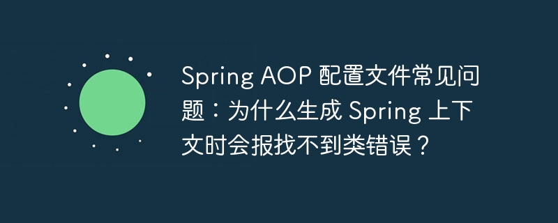Spring AOP 配置文件常见问题：为什么生成 Spring 上下文时会报找不到类错误？