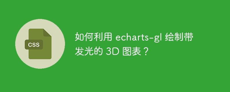 如何利用 echarts-gl 绘制带发光的 3D 图表？
