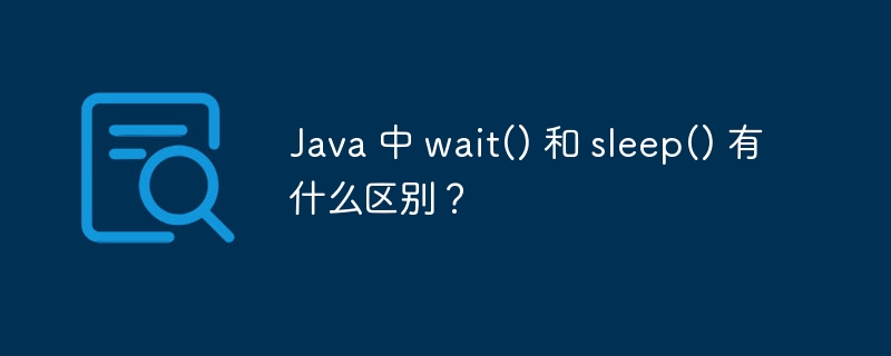 Java 中 wait() 和 sleep() 有什么区别？