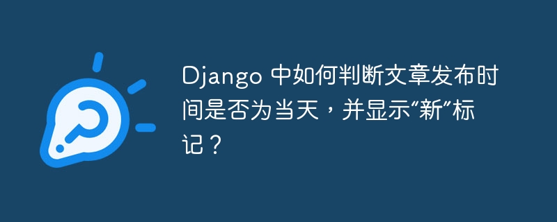 Django 中如何判断文章发布时间是否为当天，并显示“新”标记？