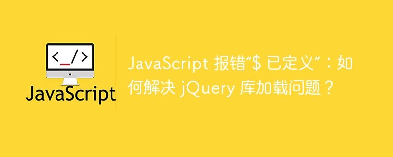 JavaScript 报错“$ 已定义”：如何解决 jQuery 库加载问题？