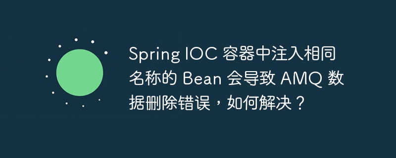 Spring IOC 容器中注入相同名称的 Bean 会导致 AMQ 数据删除错误，如何解决？