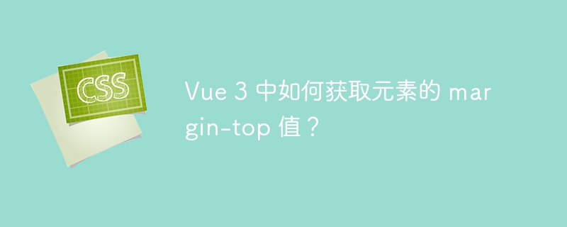 Vue 3 中如何获取元素的 margin-top 值？
