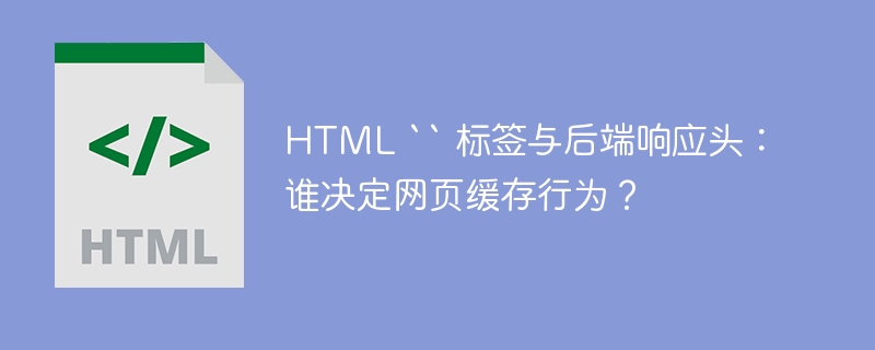 HTML `` 标签与后端响应头：谁决定网页缓存行为？ 

