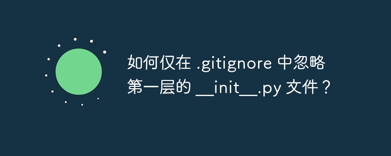 如何仅在 .gitignore 中忽略第一层的 __init__.py 文件？