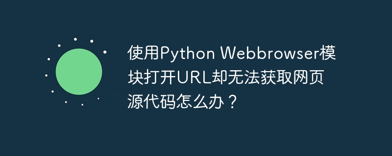 使用Python Webbrowser模块打开URL却无法获取网页源代码怎么办?