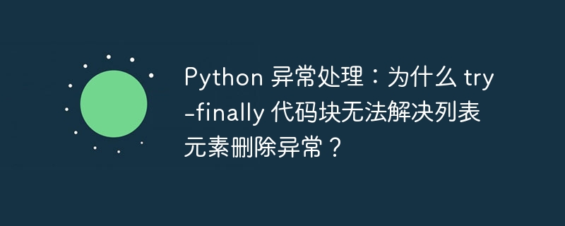 Python 异常处理：为什么 try-finally 代码块无法解决列表元素删除异常？
