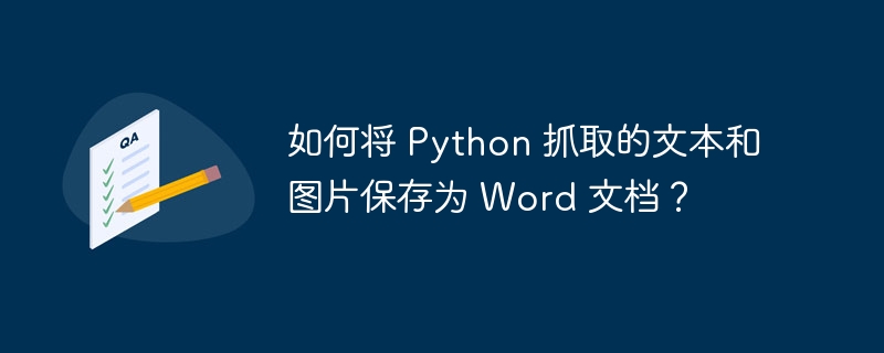 如何将 Python 抓取的文本和图片保存为 Word 文档？