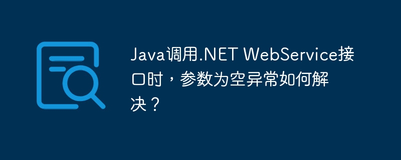 Java调用.NET WebService接口时,参数为空异常如何解决?