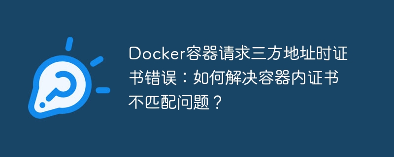 Docker容器请求三方地址时证书错误：如何解决容器内证书不匹配问题？