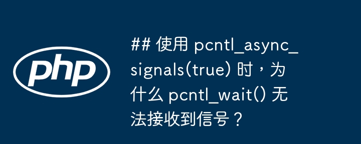 ## 使用 pcntl_async_signals(true) 时,为什么 pcntl_wait() 无法接收到信号?
