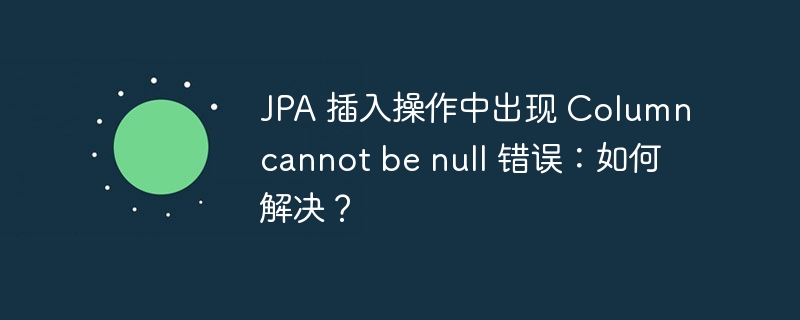 JPA 插入操作中出现 Column cannot be null 错误:如何解决?