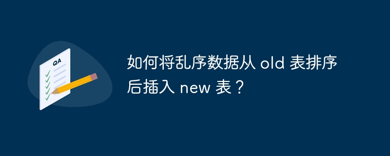 如何将乱序数据从 old 表排序后插入 new 表？