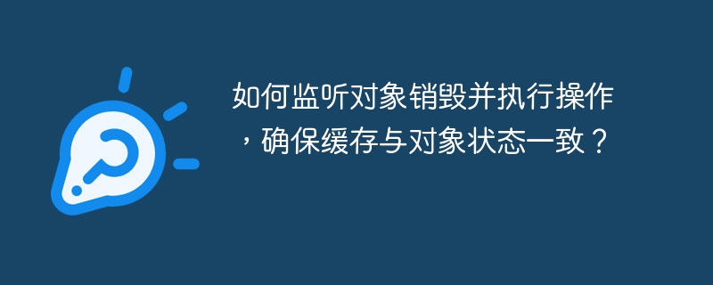 如何监听对象销毁并执行操作，确保缓存与对象状态一致？