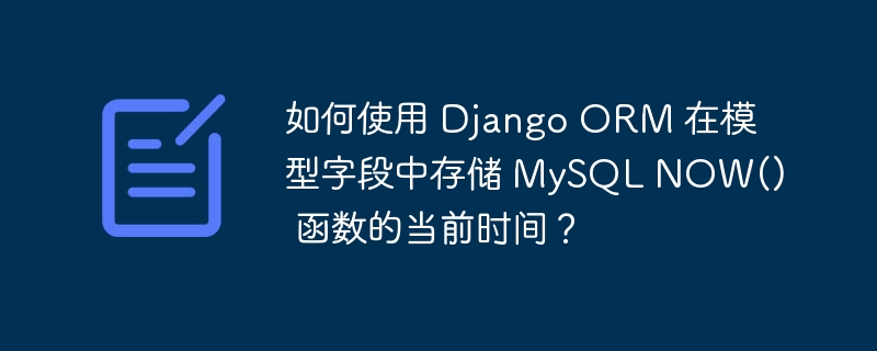 如何使用 Django ORM 在模型字段中存储 MySQL NOW() 函数的当前时间?