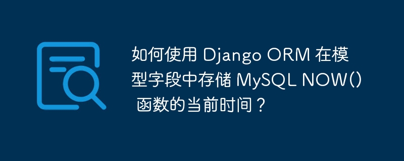 如何使用 Django ORM 在模型字段中存储 MySQL NOW() 函数的当前时间？