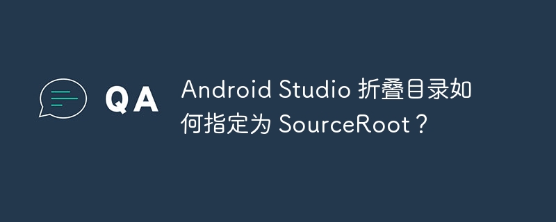 Android Studio 折叠目录如何指定为 SourceRoot？