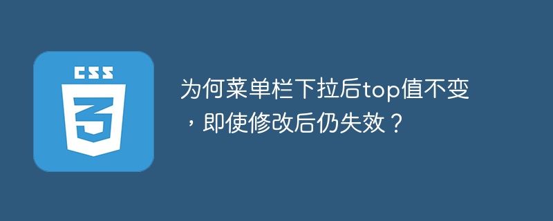 为何菜单栏下拉后top值不变，即使修改后仍失效？
