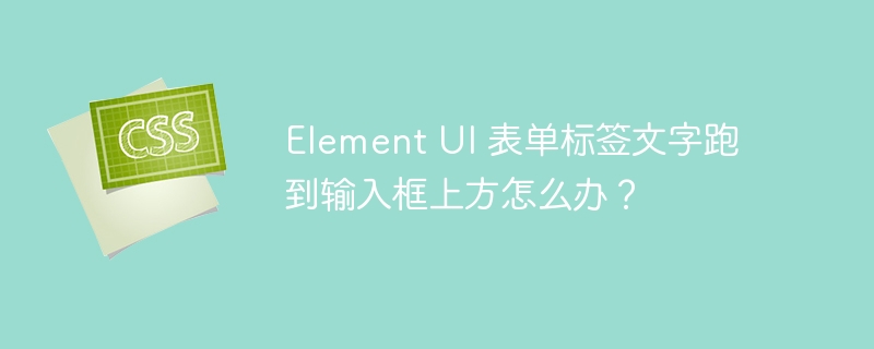 Element UI 表单标签文字跑到输入框上方怎么办？
