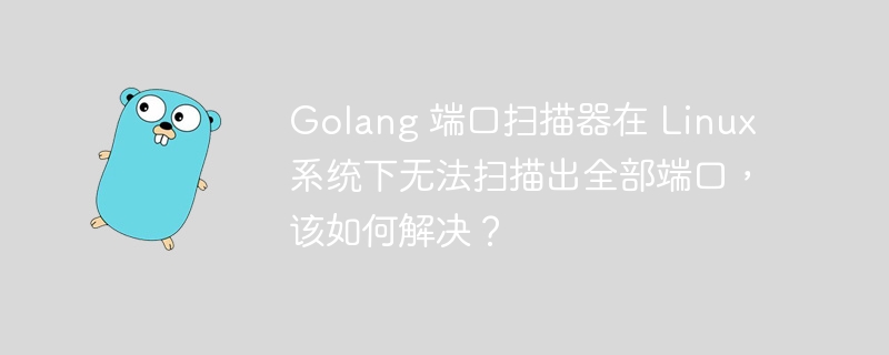 Golang 端口扫描器在 Linux 系统下无法扫描出全部端口，该如何解决？ 
